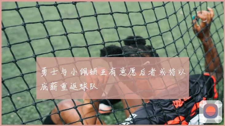 勇士与小佩顿互有意愿后者或将以底薪重返球队