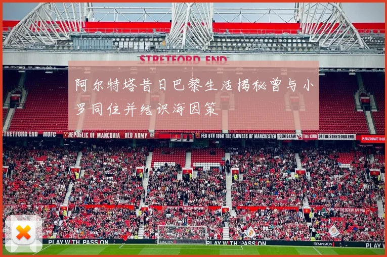 阿尔特塔昔日巴黎生活揭秘曾与小罗同住并结识海因策