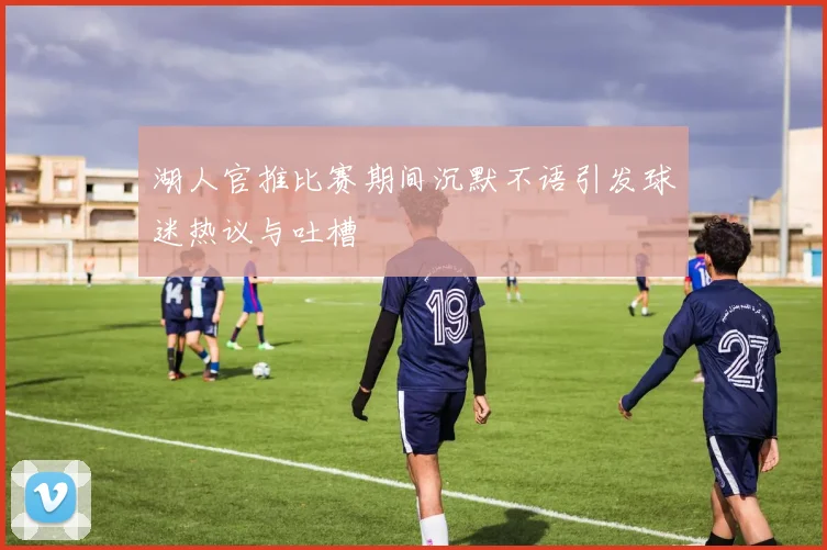 湖人官推比赛期间沉默不语引发球迷热议与吐槽