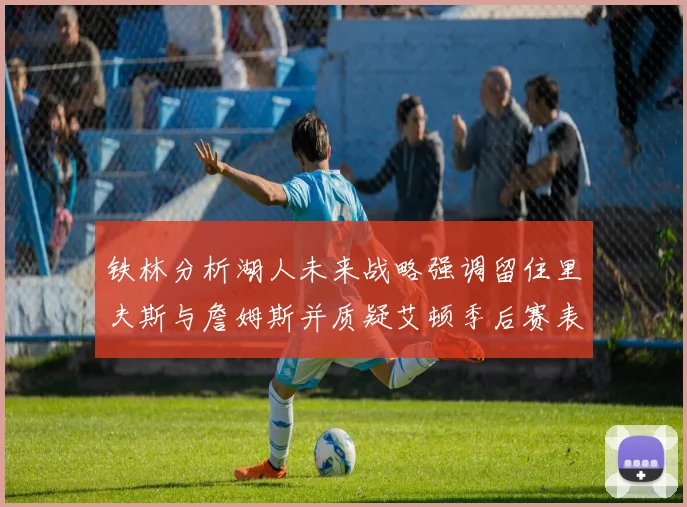 铁林分析湖人未来战略强调留住里夫斯与詹姆斯并质疑艾顿季后赛表现