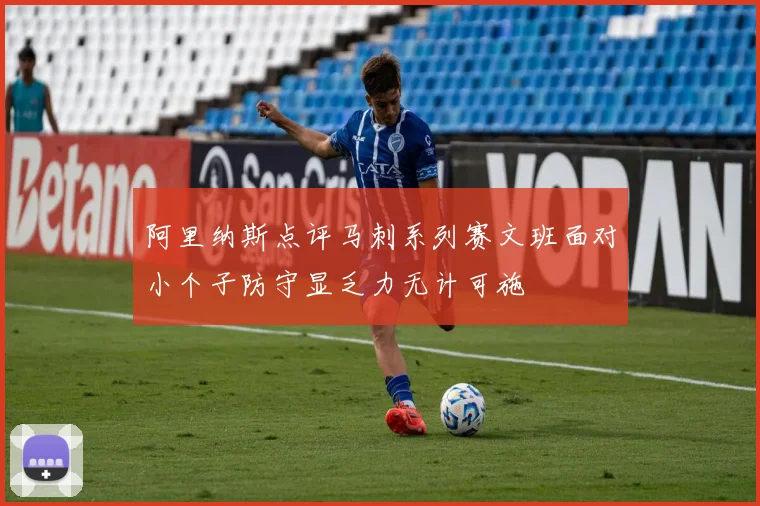 阿里纳斯点评马刺系列赛文班面对小个子防守显乏力无计可施