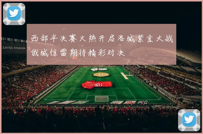 西部半决赛火热开启洛城紫金大战俄城惊雷期待精彩对决