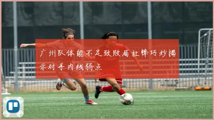 广州队体能不足致败局杜锋巧妙揭示对手内线弱点