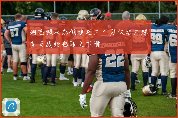 姆巴佩状态低迷近三个月仅进三球皇马战绩也随之下滑