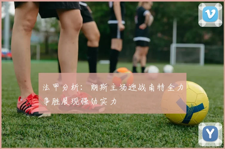 法甲分析：朗斯主场迎战南特全力争胜展现强劲实力