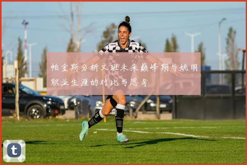 帕金斯分析文班未来巅峰期与姚明职业生涯的对比与思考