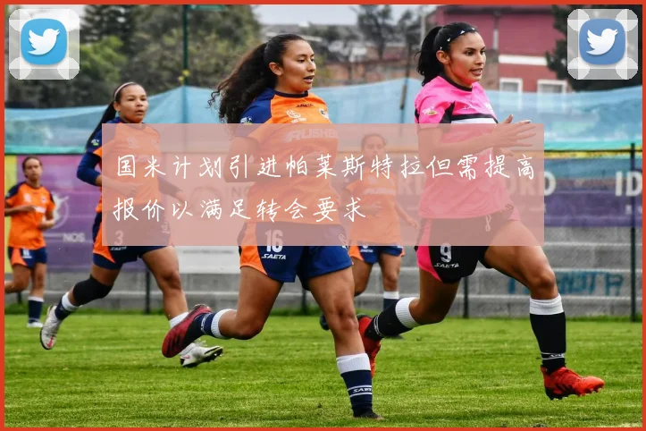 国米计划引进帕莱斯特拉但需提高报价以满足转会要求